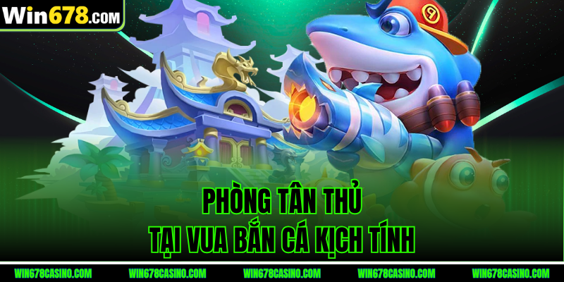 Phòng tân thủ tại Vua Bắn Cá win678 kịch tính Phòng tân thủ tại Vua Bắn Cá win678 kịch tính