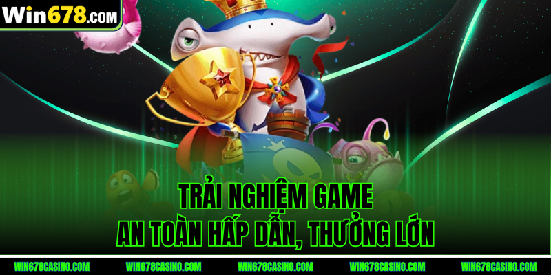 Trải nghiệm game an toàn hấp dẫn, thưởng lớn tại vua bắn cá win678 Trải nghiệm game an toàn hấp dẫn, thưởng lớn tại vua bắn cá win678