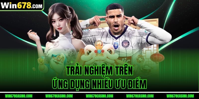 Trải nghiệm trên ứng dụng nhiều ưu điểm Trải nghiệm trên ứng dụng nhiều ưu điểm